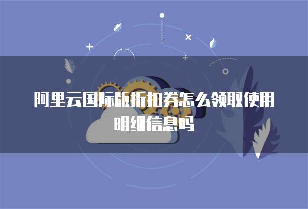 阿里云国际版折扣券怎么领取使用明细信息吗