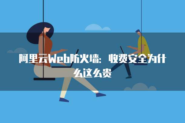 阿里云Web防火墙:收费安全为什么这么贵