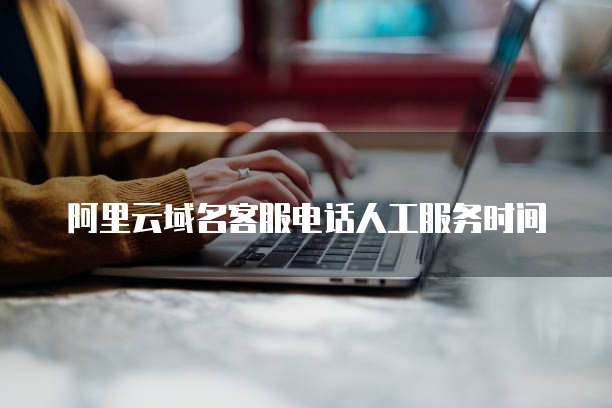 阿里云域名客服电话人工服务时间