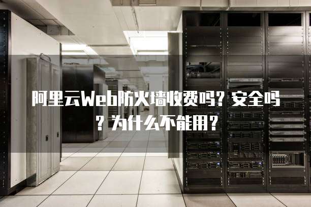 阿里云Web防火墙收费吗?安全吗?为什么不能用?