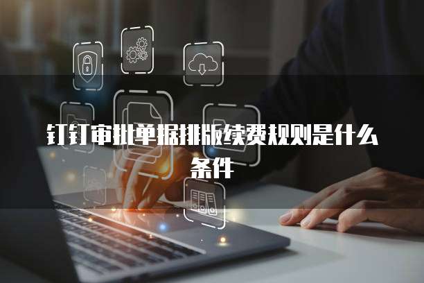钉钉审批单据排版续费规则是什么条件