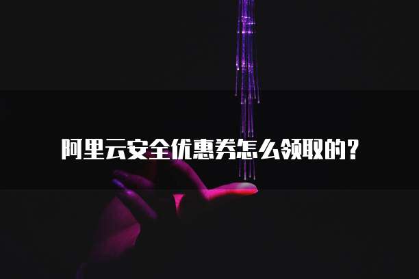 阿里云安全优惠券怎么领取的?