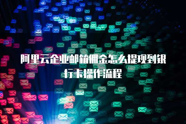 阿里云企业邮箱佣金怎么提现到银行卡操作流程