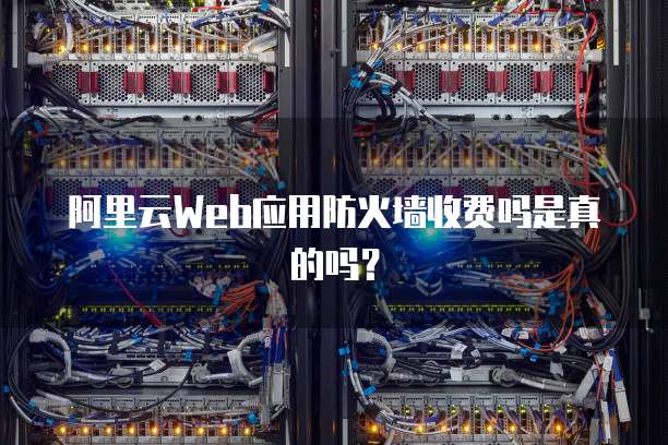 阿里云Web应用防火墙收费吗是真的吗?
