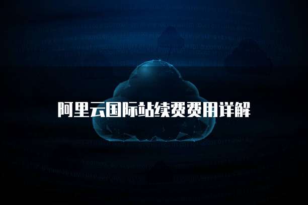 阿里云国际站续费费用详解