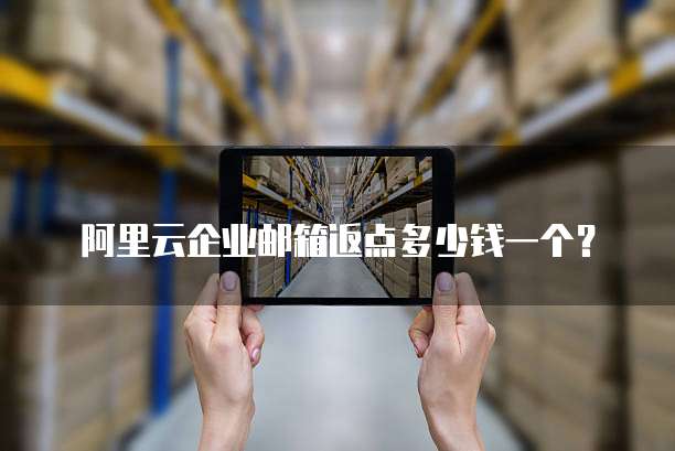 阿里云企业邮箱返点多少钱一个?