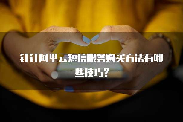 钉钉阿里云短信服务购买方法有哪些技巧?