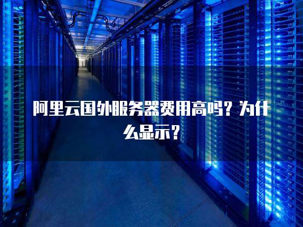 阿里云国外服务器费用高吗?为什么显示?