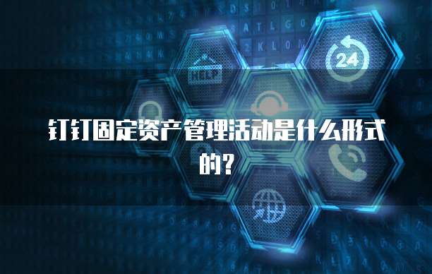 钉钉固定资产管理活动是什么形式的?