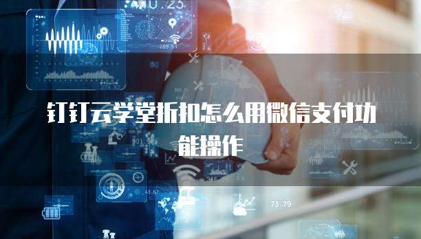 钉钉云学堂折扣怎么用微信支付功能操作