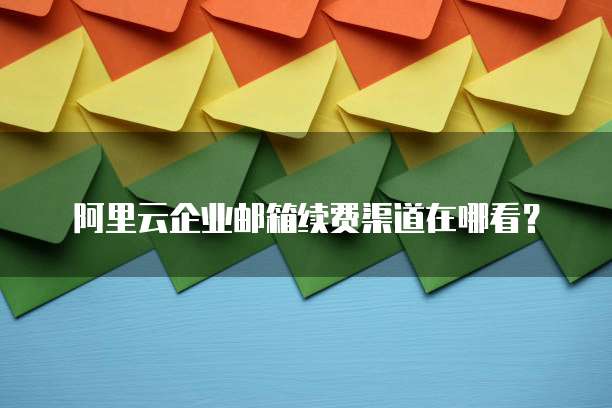 阿里云企业邮箱续费渠道在哪看?