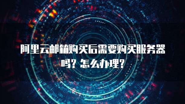 阿里云邮箱购买后需要购买服务器吗？怎么办理？
