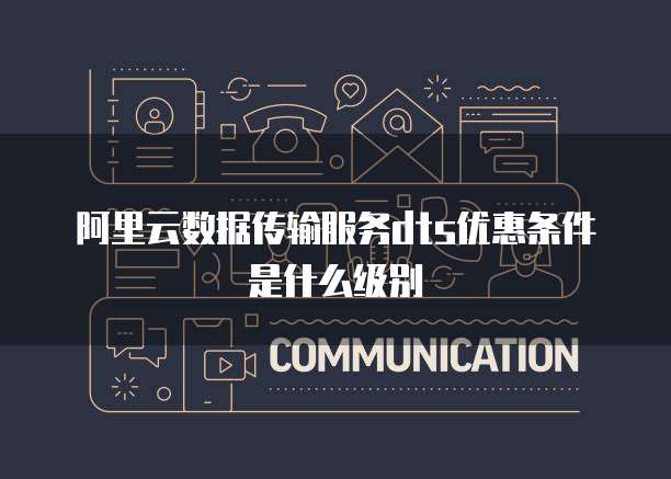 阿里云数据传输服务dts优惠条件是什么级别