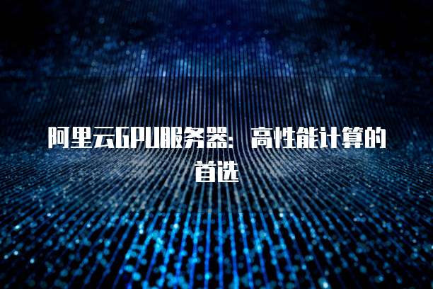 阿里云GPU服务器:高性能计算的首选