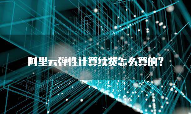 阿里云弹性计算续费怎么算的?