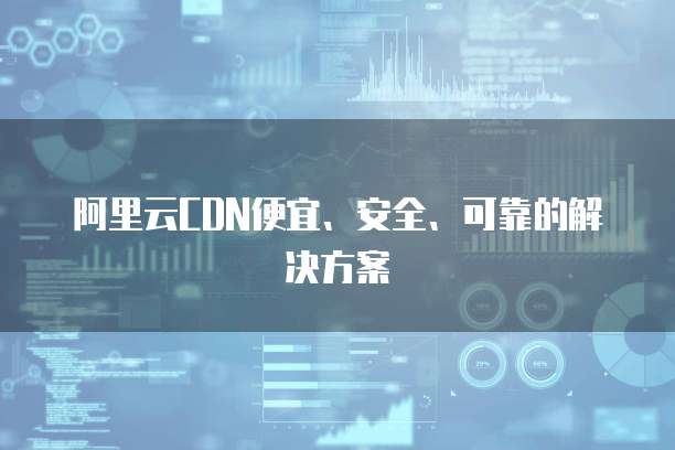 阿里云CDN便宜、安全、可靠的解决方案