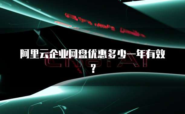 阿里云企业网盘优惠多少一年有效?