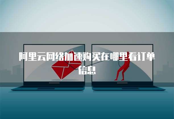 阿里云网络加速购买在哪里看订单信息