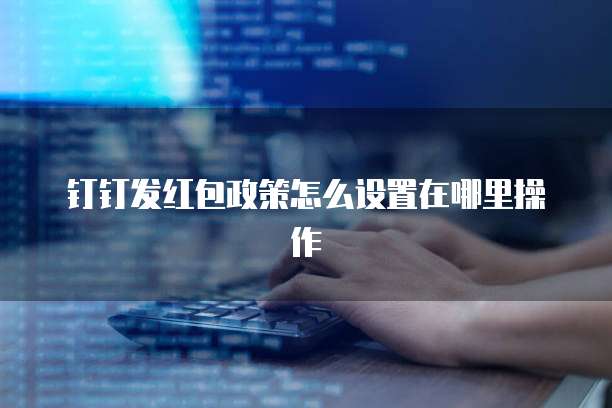 钉钉发红包政策怎么设置在哪里操作