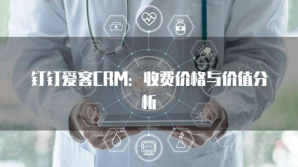 钉钉爱客CRM：收费价格与价值分析