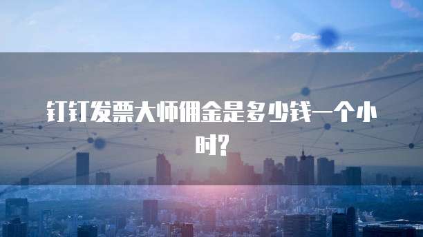 钉钉发票大师佣金是多少钱一个小时?