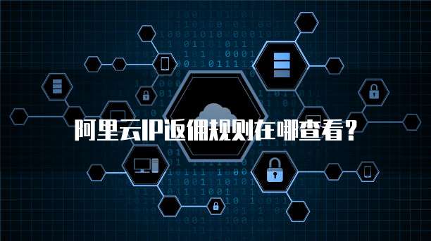 阿里云IP返佣规则在哪查看？