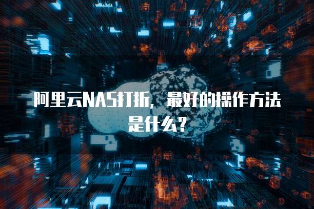 阿里云NAS打折,最好的操作方法是什么?