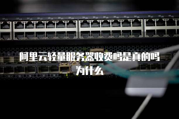 阿里云轻量服务器收费吗是真的吗为什么
