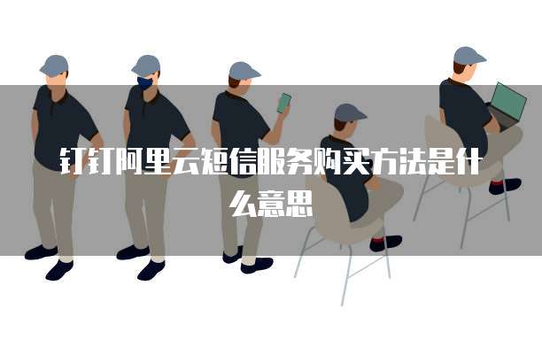 钉钉阿里云短信服务购买方法是什么意思