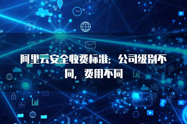 阿里云安全收费标准：公司级别不同，费用不同