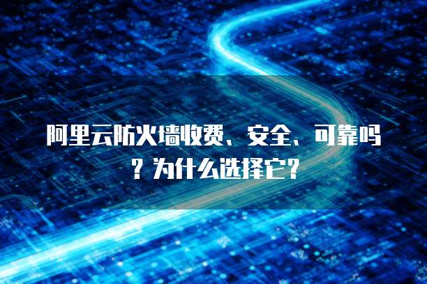 阿里云防火墙收费、安全、可靠吗?为什么选择它?