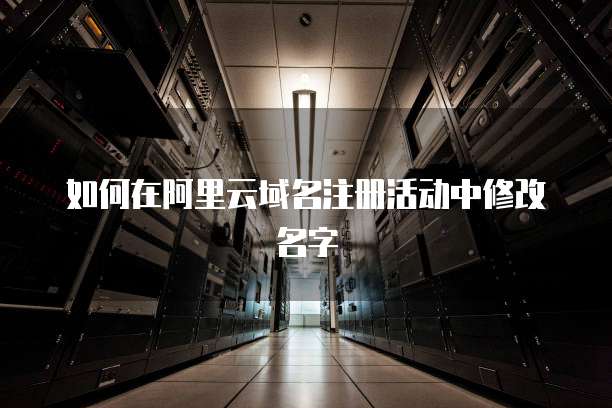 如何在阿里云域名注册活动中修改名字