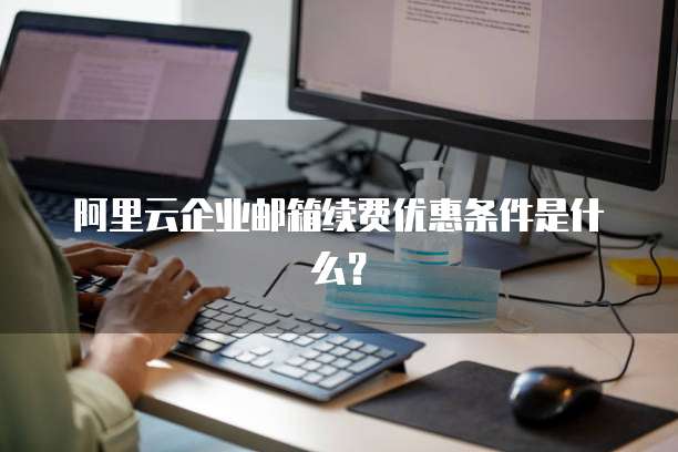 阿里云企业邮箱续费优惠条件是什么？