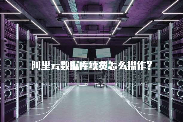 阿里云数据库续费怎么操作?