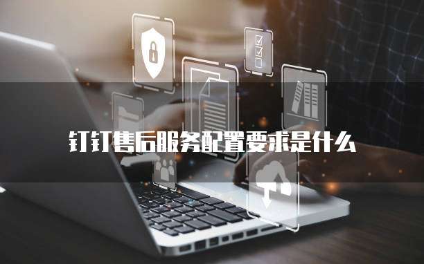 钉钉售后服务配置要求是什么