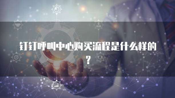 钉钉呼叫中心购买流程是什么样的?