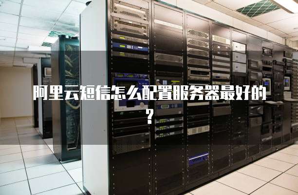阿里云短信怎么配置服务器最好的?