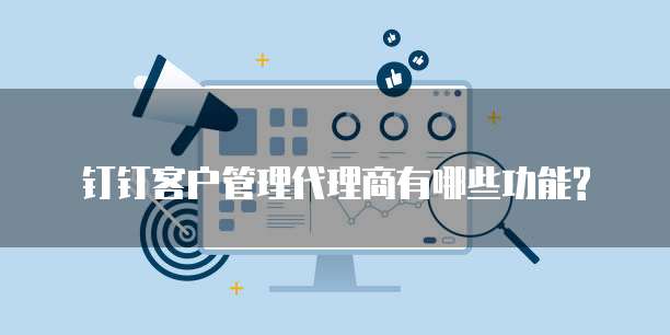 钉钉客户管理代理商有哪些功能?