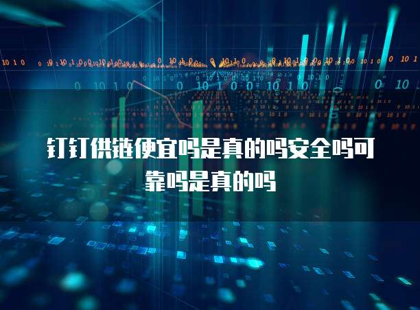 钉钉供链便宜吗是真的吗安全吗可靠吗是真的吗