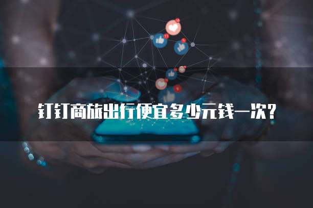 钉钉商旅出行便宜多少元钱一次?