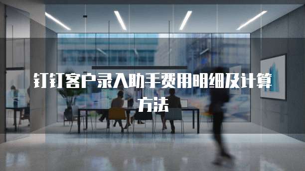 钉钉客户录入助手费用明细及计算方法