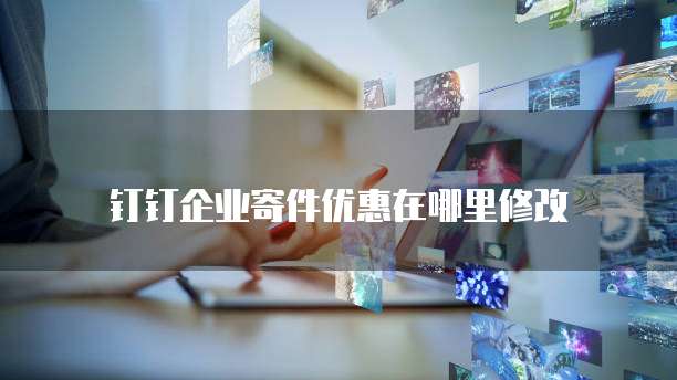 钉钉企业寄件优惠在哪里修改