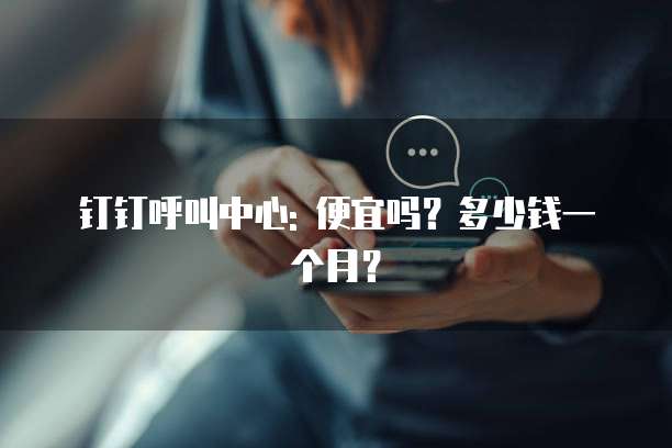钉钉呼叫中心: 便宜吗?多少钱一个月?