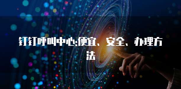 钉钉呼叫中心:便宜、安全、办理方法