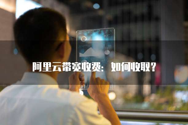 阿里云带宽收费:如何收取?