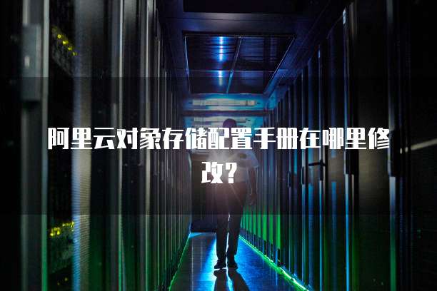 阿里云对象存储配置手册在哪里修改?
