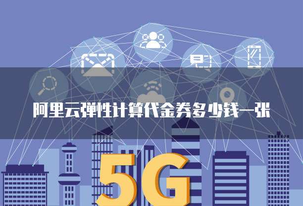 阿里云弹性计算代金券多少钱一张