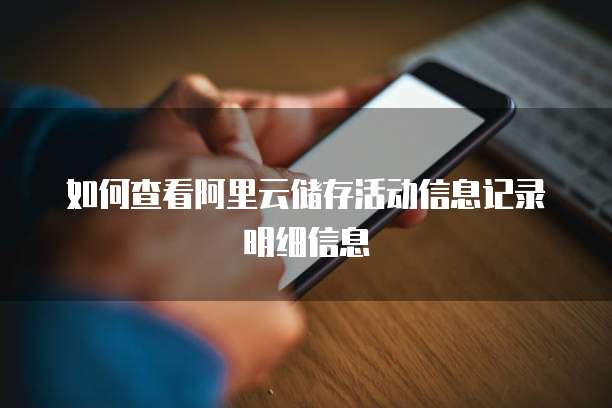 如何查看阿里云储存活动信息记录明细信息