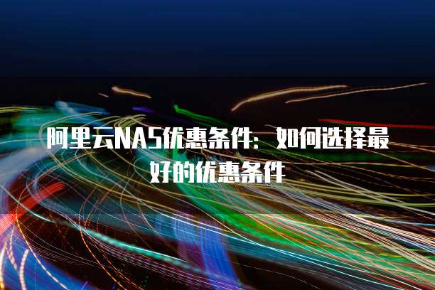 阿里云NAS优惠条件:如何选择最好的优惠条件