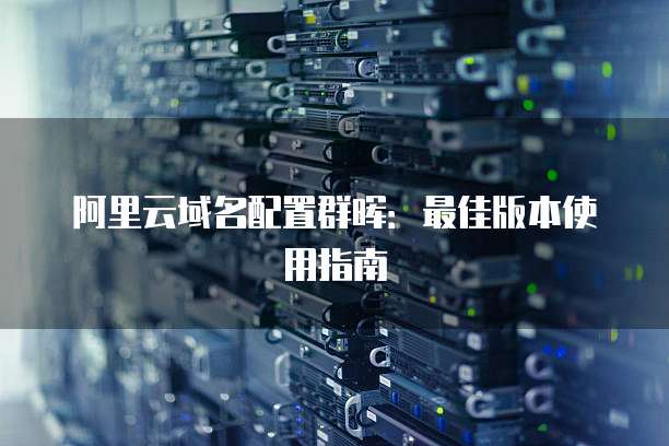 阿里云域名配置群晖：最佳版本使用指南